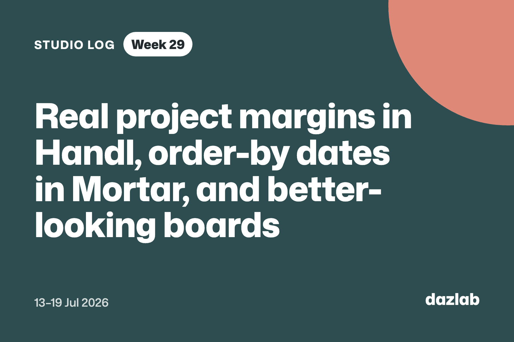 Studio log card: Studio log, week 29: real project margins in Handl, order-by dates in Mortar, and better-looking boards